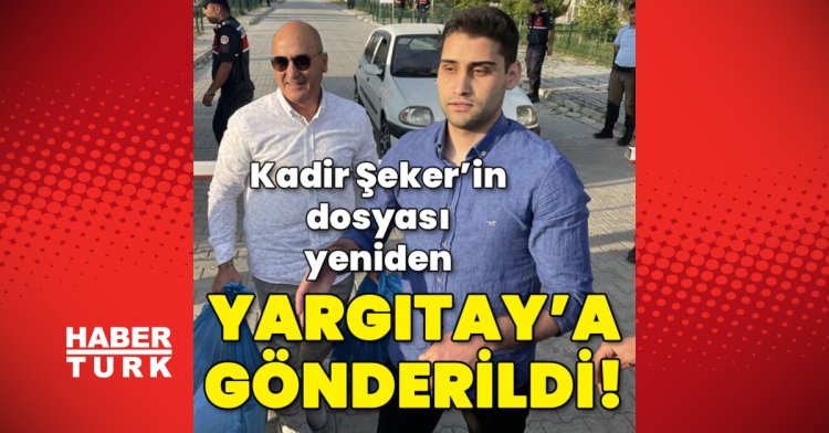 Kadir Şeker’in dosyası yeniden Yargıtay’a gönderildi!