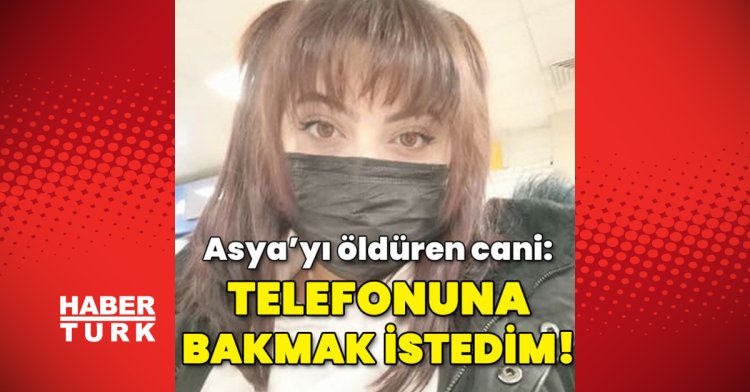 Asya’yı öldüren cani: Telefonuna bakmak istedim!