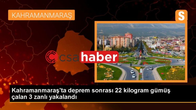 Kahramanmaraş’ta deprem sonrası 22 kilogram gümüş çalan 3 zanlı yakalandı