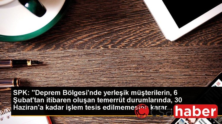 SPK: “Deprem Bölgesi’nde yerleşik müşterilerin, 6 Şubat’tan itibaren oluşan temerrüt durumlarında, 30 Haziran’a kadar işlem tesis edilmemesine karar…