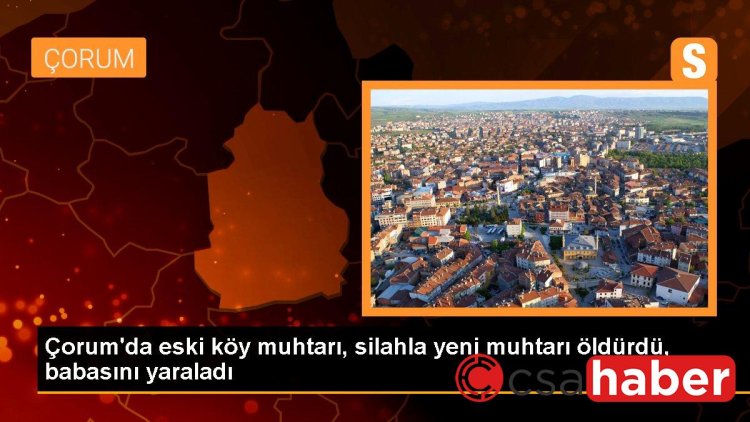 Çorum’da eski köy muhtarı, silahla yeni muhtarı öldürdü, babasını yaraladı