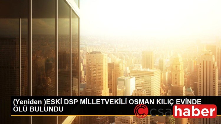 (Yeniden )ESKİ DSP MİLLETVEKİLİ OSMAN KILIÇ EVİNDE ÖLÜ BULUNDU