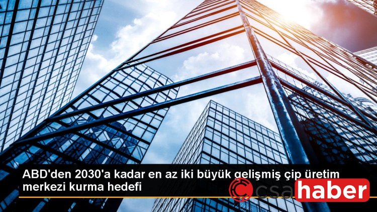 ABD’den 2030’a kadar en az iki büyük gelişmiş çip üretim merkezi kurma hedefi