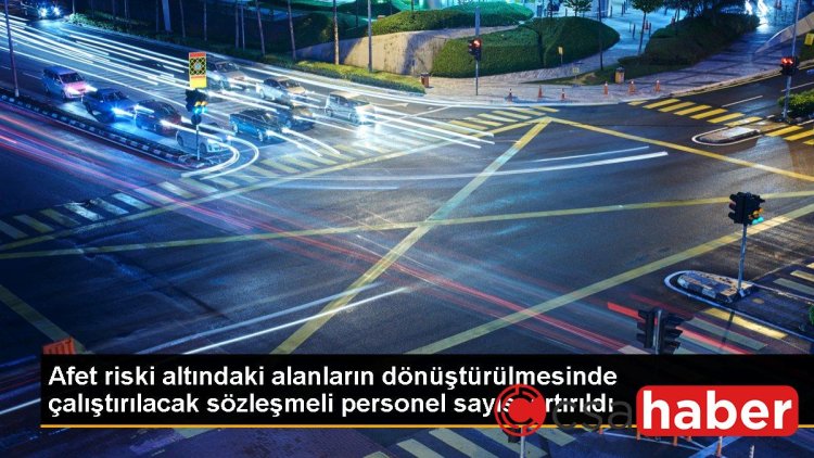 Afet riski altındaki alanların dönüştürülmesinde çalıştırılacak sözleşmeli personel sayısı artırıldı