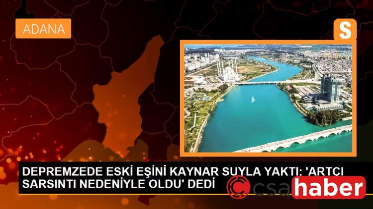 DEPREMZEDE ESKİ EŞİNİ KAYNAR SUYLA YAKTI; ‘ARTÇI SARSINTI NEDENİYLE OLDU’ DEDİ