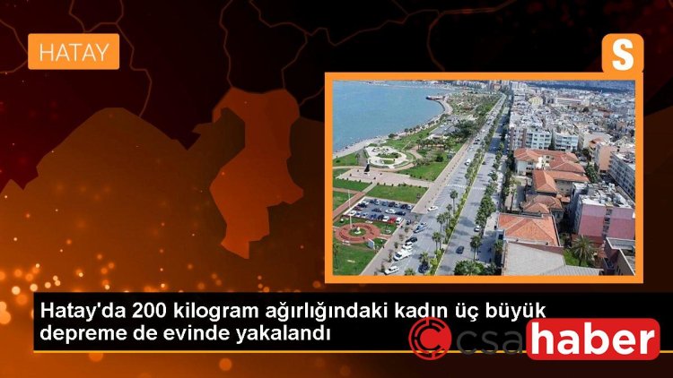 Hatay’da 200 kilogram ağırlığındaki kadın üç büyük depreme de evinde yakalandı