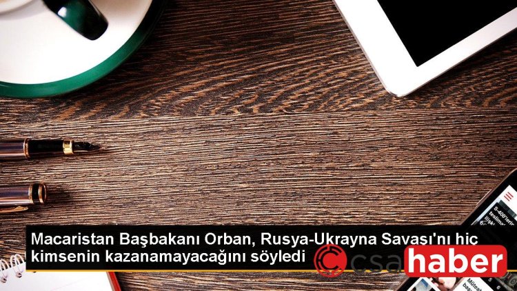 Macaristan Başbakanı Orban, Rusya-Ukrayna Savaşı’nı hiç kimsenin kazanamayacağını söyledi