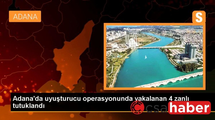 Adana’da uyuşturucu operasyonunda yakalanan 4 zanlı tutuklandı