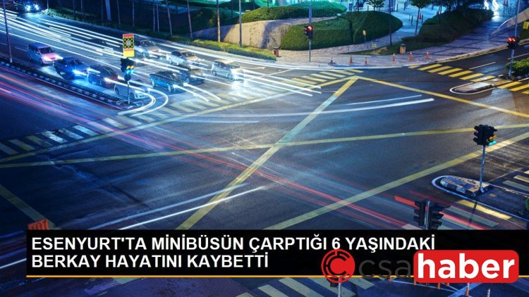 ESENYURT’TA MİNİBÜSÜN ÇARPTIĞI 6 YAŞINDAKİ BERKAY HAYATINI KAYBETTİ