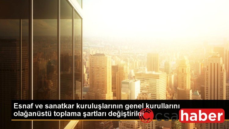 Esnaf ve sanatkar kuruluşlarının genel kurullarını olağanüstü toplama şartları değiştirildi