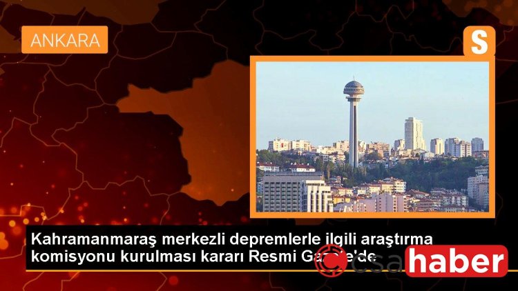 Kahramanmaraş merkezli depremlerle ilgili araştırma komisyonu kurulması kararı Resmi Gazete’de