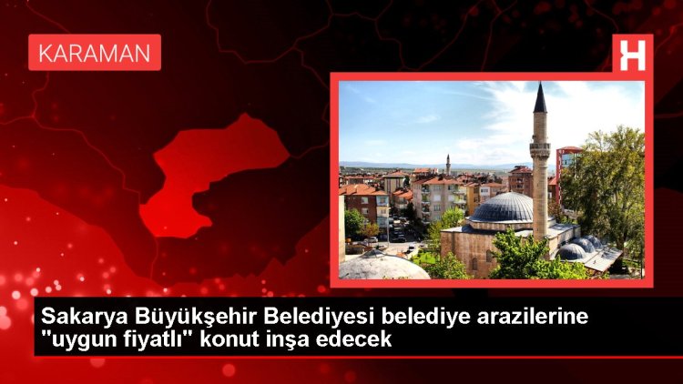 Sakarya Büyükşehir Belediyesi belediye arazilerine “uygun fiyatlı” konut inşa edecek