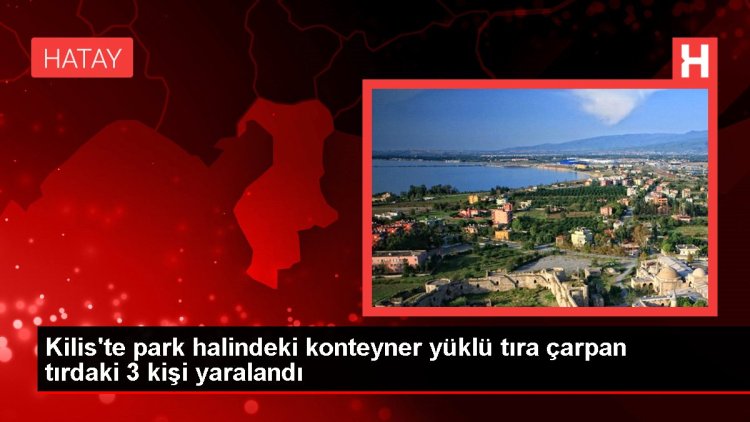 Kilis’te park halindeki konteyner yüklü tıra çarpan tırdaki 3 kişi yaralandı