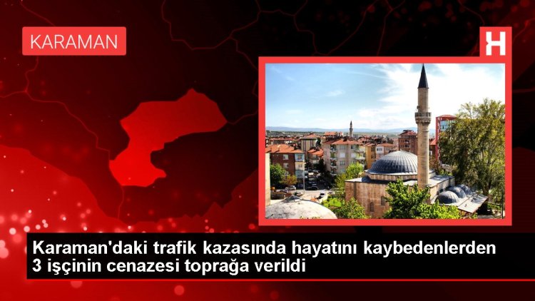 Karaman’daki trafik kazasında hayatını kaybedenlerden 3 işçinin cenazesi toprağa verildi