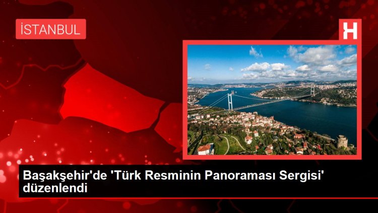 Başakşehir’de ‘Türk Resminin Panoraması Sergisi’ düzenlendi