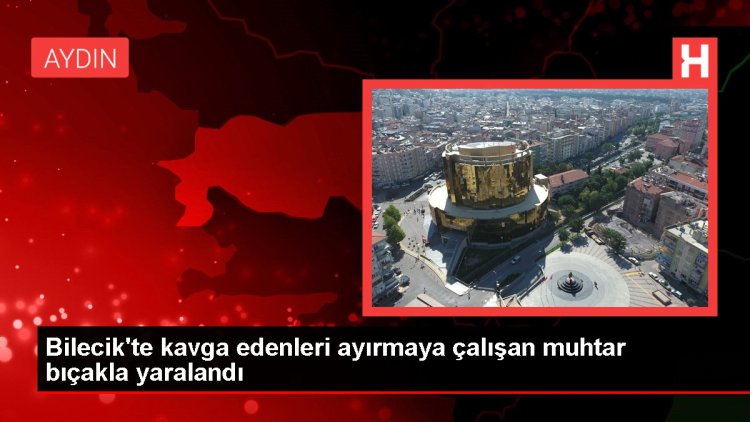 Bilecik’te kavga edenleri ayırmaya çalışan muhtar bıçakla yaralandı