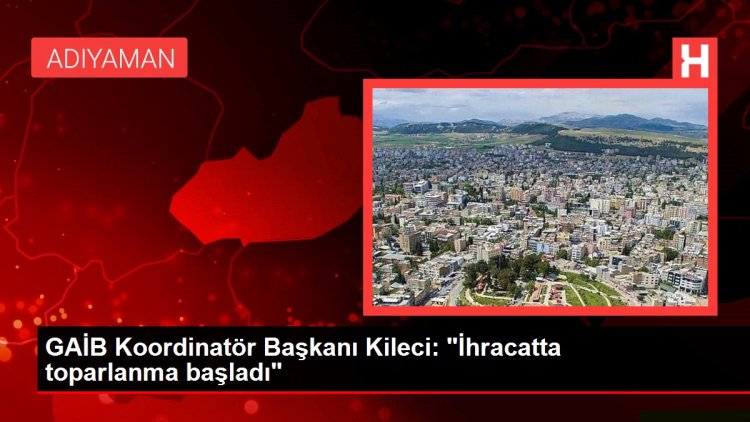 GAİB Koordinatör Başkanı Kileci: “İhracatta toparlanma başladı”