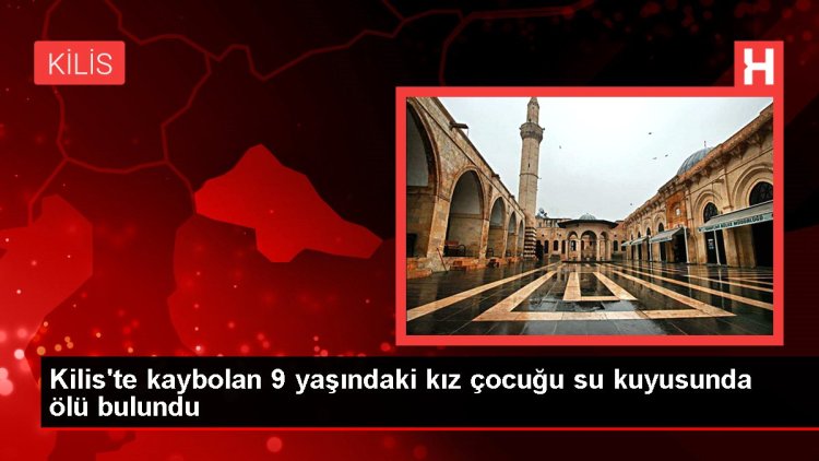 Kilis’te kaybolan 9 yaşındaki kız çocuğu su kuyusunda ölü bulundu