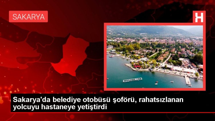 Sakarya’da belediye otobüsü şoförü, rahatsızlanan yolcuyu hastaneye yetiştirdi