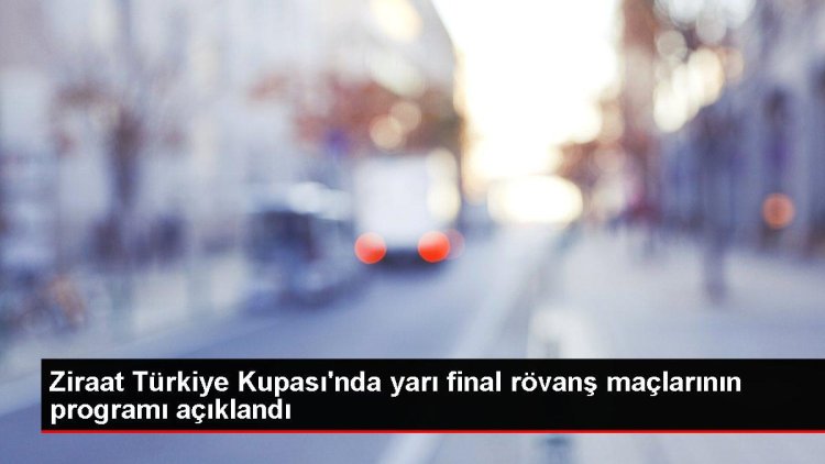 Ziraat Türkiye Kupası’nda yarı final rövanş maçlarının programı açıklandı