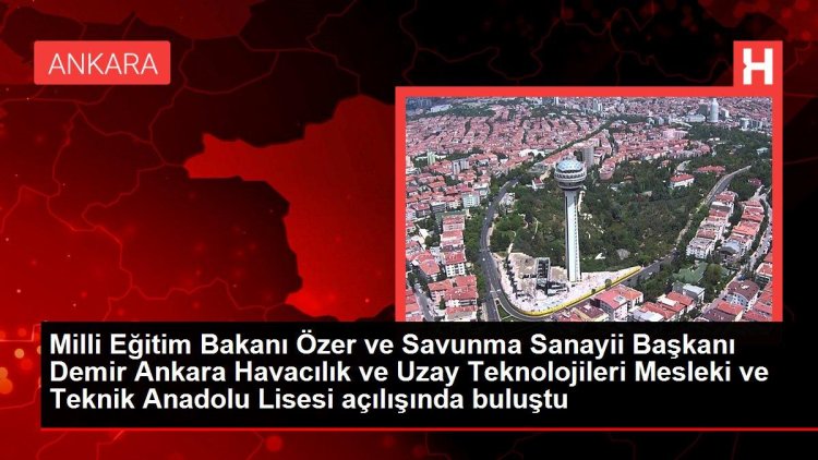 Milli Eğitim Bakanı Özer ve Savunma Sanayii Başkanı Demir Ankara Havacılık ve Uzay Teknolojileri Mesleki ve Teknik Anadolu Lisesi açılışında buluştu