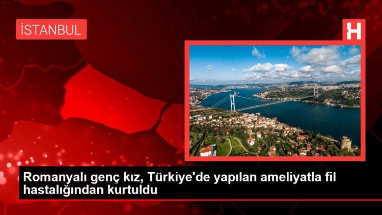 Romanyalı genç kız, Türkiye’de yapılan ameliyatla fil hastalığından kurtuldu