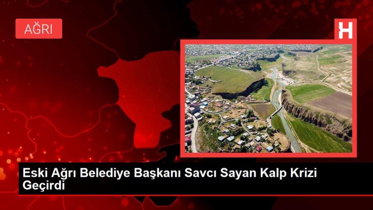 Eski Ağrı Belediye Başkanı Savcı Sayan Kalp Krizi Geçirdi