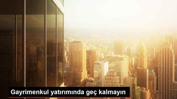 Gayrimenkul yatırımında geç kalmayın