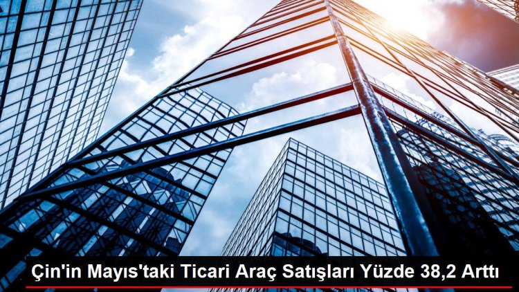 Çin’de Ticari Araç Satışları Mayıs Ayında Yüzde 38,2 Arttı