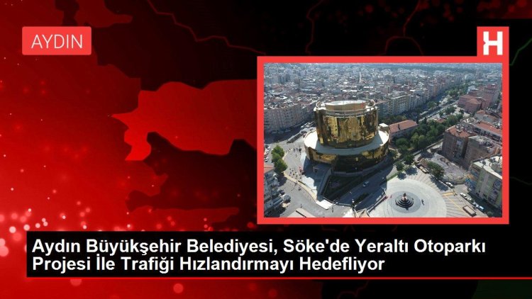 Aydın Büyükşehir Belediyesi, Söke’de Yeraltı Otoparkı Projesi İle Trafiği Hızlandırmayı Hedefliyor