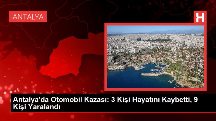 Antalya’da Otomobil Kazası: 3 Kişi Hayatını Kaybetti, 9 Kişi Yaralandı