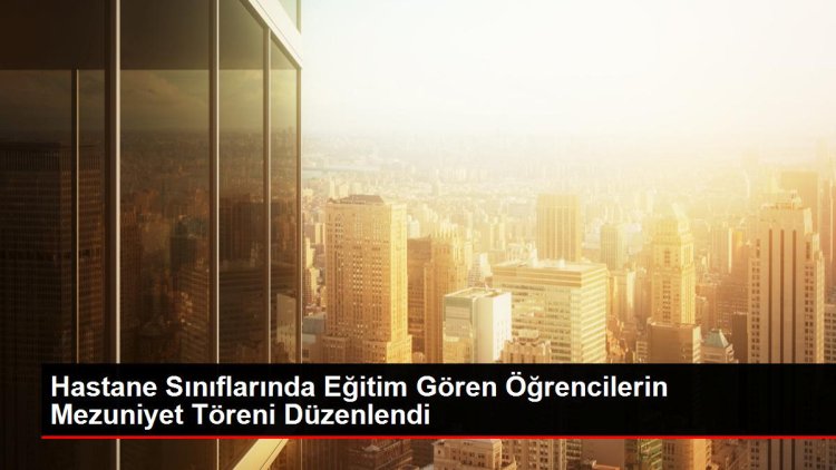 Hastane Sınıflarında Eğitim Gören Öğrencilerin Mezuniyet Töreni Düzenlendi