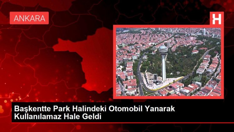 Başkentte Park Halindeki Otomobil Yanarak Kullanılamaz Hale Geldi