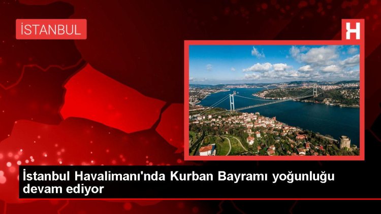 İstanbul Havalimanı’nda Bayram Yoğunluğu Devam Ediyor