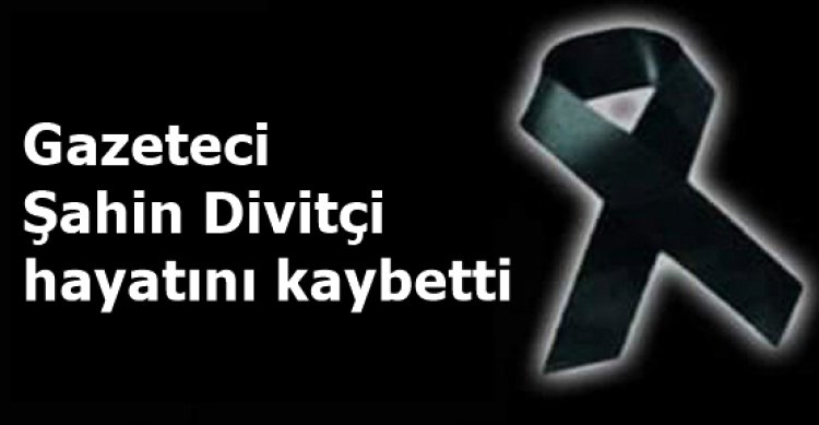 Gazeteci Şahin Divitçi hayatını kaybetti